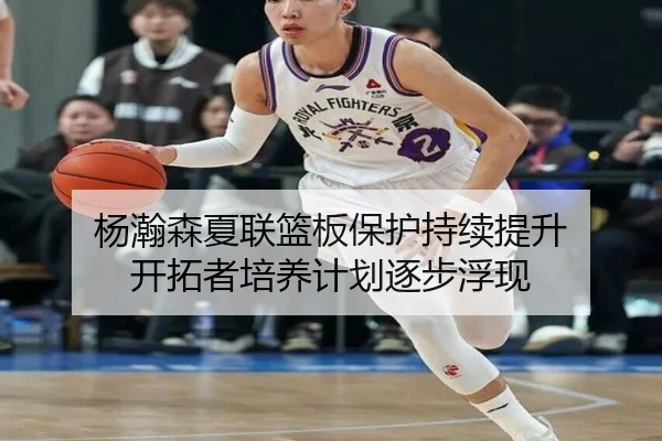杨瀚森夏联篮板保护持续提升 开拓者培养计划逐步浮现