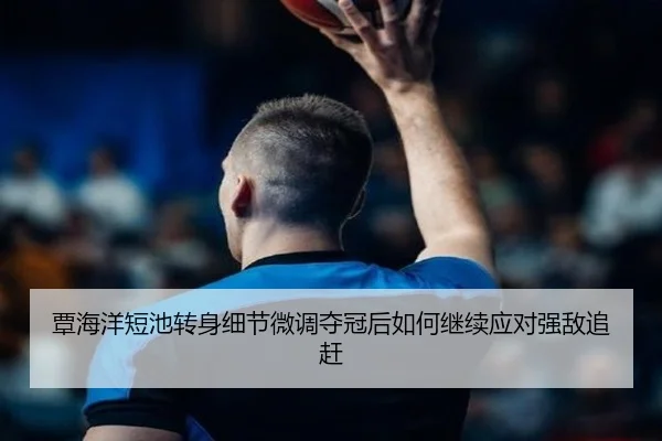 覃海洋短池转身细节微调夺冠后如何继续应对强敌追赶（MogenSports）
